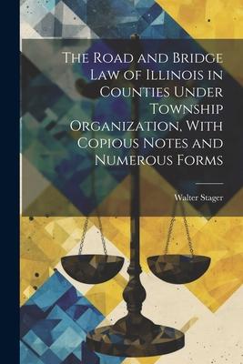 The Road and Bridge Law of Illinois in Counties Under Township Organization With Copious Notes and Numerous Forms