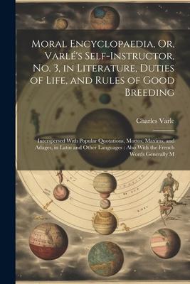 Moral Encyclopaedia Or Varlé‘s Self-Instructor No. 3 in Literature Duties of Life and Rules of Good Breeding: Interspersed With Popular Quotatio