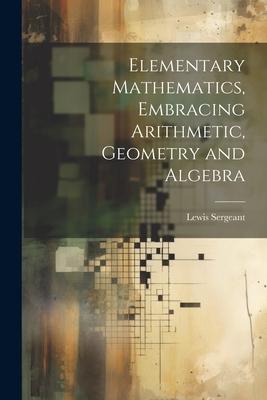 Elementary Mathematics Embracing Arithmetic Geometry and Algebra