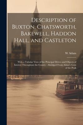 Description of Buxton Chatsworth Bakewell Haddon Hall and Castleton: With a Tabular View of the Principal Drives and Objects of Interest Throughou