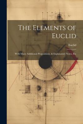 The Elements of Euclid: With Many Additional Propositions & Explanatory Notes Etc