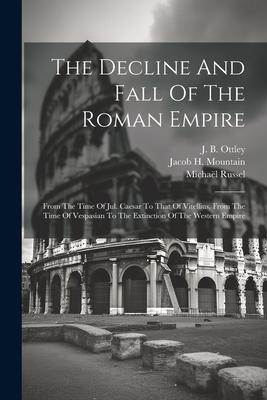 The Decline And Fall Of The Roman Empire: From The Time Of Jul. Caesar To That Of Vitellius From The Time Of Vespasian To The Extinction Of The Weste