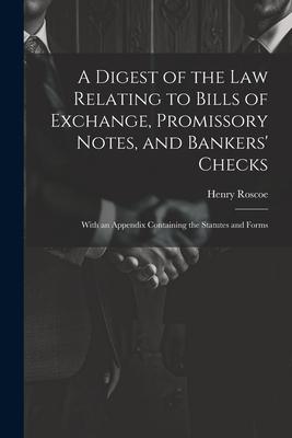 A Digest of the Law Relating to Bills of Exchange Promissory Notes and Bankers‘ Checks: With an Appendix Containing the Statutes and Forms
