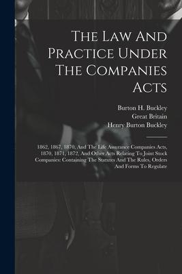 The Law And Practice Under The Companies Acts: 1862 1867 1870 And The Life Assurance Companies Acts 1870 1871 1872 And Other Acts Relating To J