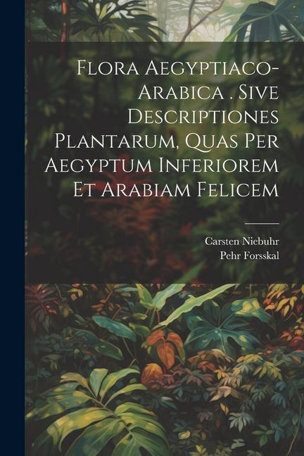 Flora Aegyptiaco-arabica . Sive Descriptiones Plantarum Quas Per Aegyptum Inferiorem Et Arabiam Felicem