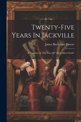 Twenty-five Years In Jackville: A Romance In The Days Of the Golden Circle