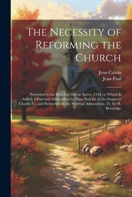 The Necessity of Reforming the Church: Presented to the Imperial Diet at Spires 1544. to Which Is Added a Paternal Admonition by Pope Paul Iii. to t