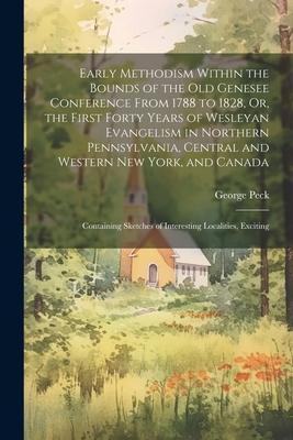 Early Methodism Within the Bounds of the Old Genesee Conference From 1788 to 1828 Or the First Forty Years of Wesleyan Evangelism in Northern Pennsy