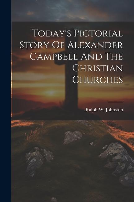 Today‘s Pictorial Story Of Alexander Campbell And The Christian Churches