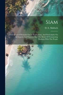 Siam: Some General Remarks On Its Productions And Particularly On Its Imports And Exports And The Mode Of Transacting Busi