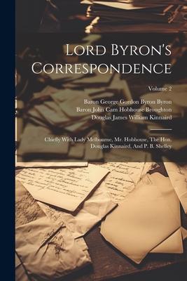 Lord Byron‘s Correspondence: Chiefly With Lady Melbourne Mr. Hobhouse The Hon. Douglas Kinnaird And P. B. Shelley; Volume 2