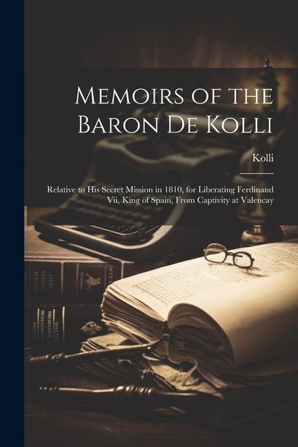 Memoirs of the Baron De Kolli: Relative to His Secret Mission in 1810 for Liberating Ferdinand Vii King of Spain From Captivity at Valencay
