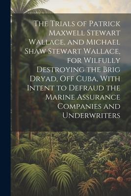 The Trials of Patrick Maxwell Stewart Wallace and Michael Shaw Stewart Wallace for Wilfully Destroying the Brig Dryad Off Cuba With Intent to Defr