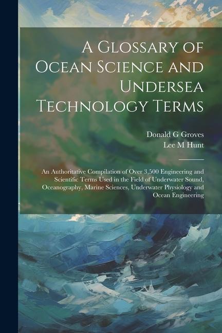 A Glossary of Ocean Science and Undersea Technology Terms; an Authoritative Compilation of Over 3500 Engineering and Scientific Terms Used in the Fie