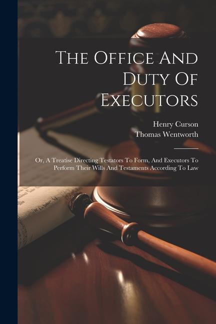 The Office And Duty Of Executors: Or A Treatise Directing Testators To Form And Executors To Perform Their Wills And Testaments According To Law