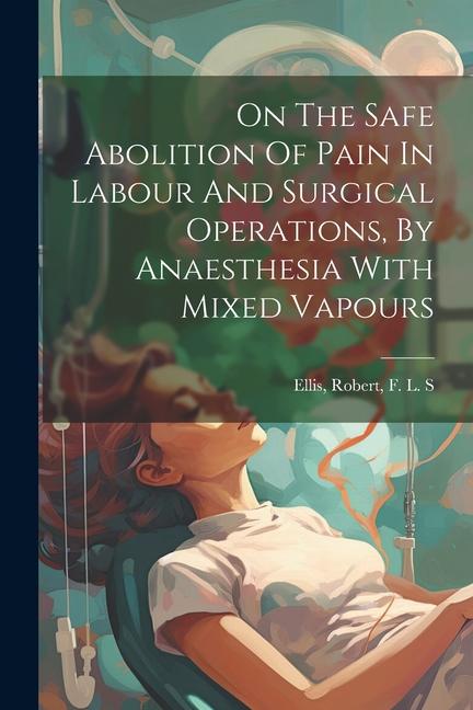 On The Safe Abolition Of Pain In Labour And Surgical Operations By Anaesthesia With Mixed Vapours