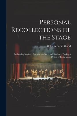 Personal Recollections of the Stage: Embracing Notices of Actors Authors and Auditors During a Period of Forty Years