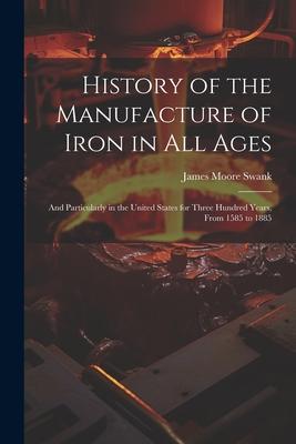 History of the Manufacture of Iron in All Ages: And Particularly in the United States for Three Hundred Years From 1585 to 1885