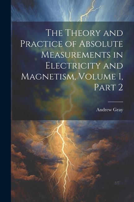 The Theory and Practice of Absolute Measurements in Electricity and Magnetism Volume 1 part 2
