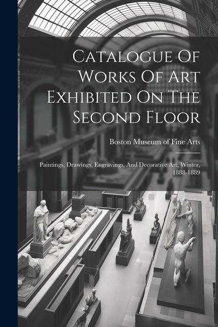 Catalogue Of Works Of Art Exhibited On The Second Floor: Paintings Drawings Engravings And Decorative Art Winter 1888-1889