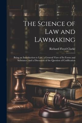 The Science of Law and Lawmaking: Being an Introduction to Law a General View of Its Forms and Substance and a Discussion of the Question of Codific