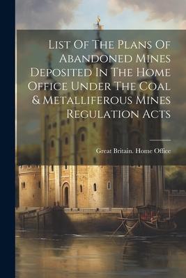 List Of The Plans Of Abandoned Mines Deposited In The Home Office Under The Coal & Metalliferous Mines Regulation Acts