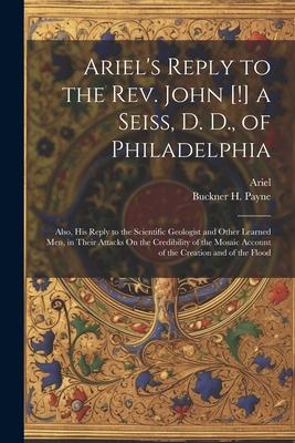 Ariel‘s Reply to the Rev. John [!] a Seiss D. D. of Philadelphia; Also His Reply to the Scientific Geologist and Other Learned Men in Their Attack