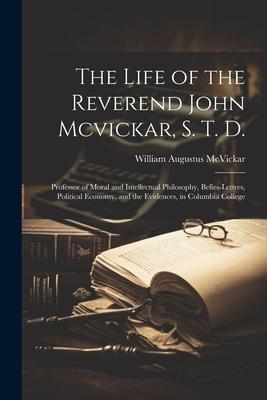 The Life of the Reverend John Mcvickar S. T. D.: Professor of Moral and Intellectual Philosophy Belles-Lettres Political Economy and the Evidences