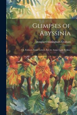 Glimpses of Abyssinia: Or Extracts From Letters Ed. by Anna Lady Erskine