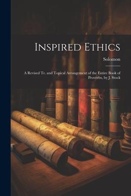 Inspired Ethics: A Revised Tr. and Topical Arrangement of the Entire Book of Proverbs by J. Stock