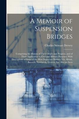 A Memoir of Suspension Bridges: Comprising the History of Their Origin and Progress and of Their Application to Civil and Military Purposes With Des