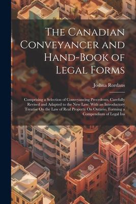 The Canadian Conveyancer and Hand-Book of Legal Forms: Comprising a Selection of Conveyancing Precedents Carefully Revised and Adapted to the New Law