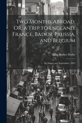 Two Months Abroad Or a Trip to England France Baden Prussia and Belgium: In August and September 1843