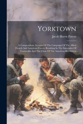 Yorktown: A Compendious Account Of The Campaign Of The Allied French And American Forces Resulting In The Surrender Of Cornwall