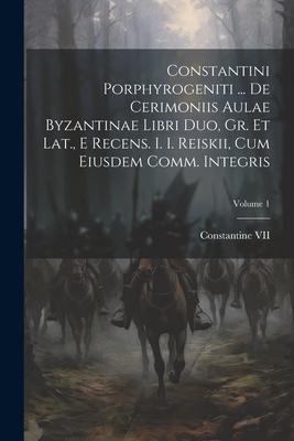 Constantini Porphyrogeniti ... De Cerimoniis Aulae Byzantinae Libri Duo Gr. Et Lat. E Recens. I. I. Reiskii Cum Eiusdem Comm. Integris; Volume 1