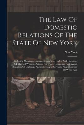 The Law Of Domestic Relations Of The State Of New York: Including Marriage Divorce Separation Rights And Liabilities Of Married Women Actions For