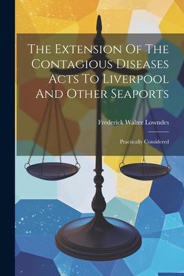 The Extension Of The Contagious Diseases Acts To Liverpool And Other Seaports: Practically Considered
