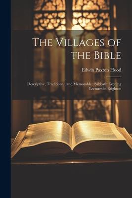 The Villages of the Bible: Descriptive Traditional and Memorable: Sabbath Evening Lectures in Brighton