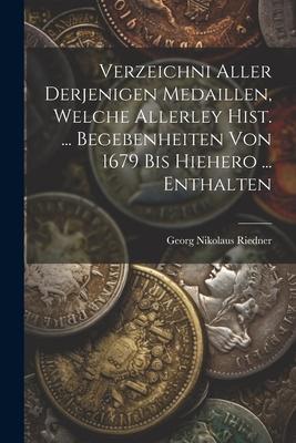 Verzeichni Aller Derjenigen Medaillen Welche Allerley Hist. ... Begebenheiten Von 1679 Bis Hiehero ... Enthalten