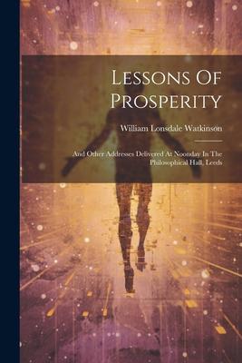 Lessons Of Prosperity: And Other Addresses Delivered At Noonday In The Philosophical Hall Leeds