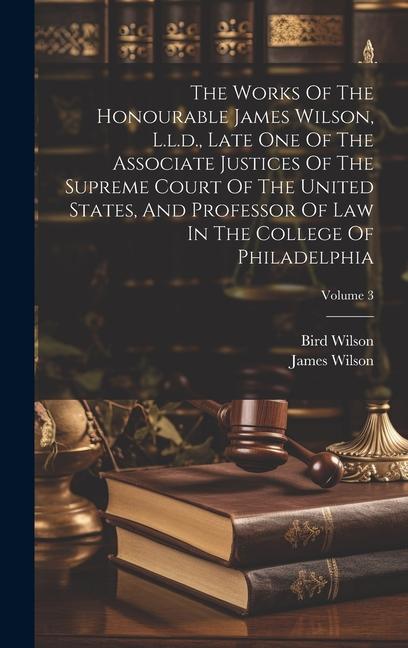 The Works Of The Honourable James Wilson L.l.d. Late One Of The Associate Justices Of The Supreme Court Of The United States And Professor Of Law I