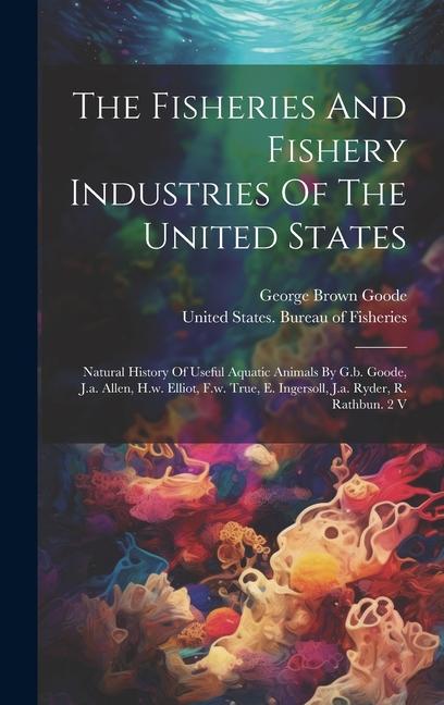 The Fisheries And Fishery Industries Of The United States: Natural History Of Useful Aquatic Animals By G.b. Goode J.a. Allen H.w. Elliot F.w. True