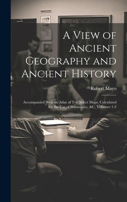 A View of Ancient Geography and Ancient History: Accompanied With an Atlas of Ten Select Maps Calculated for the Use of Seminaries &c Volumes 1-2