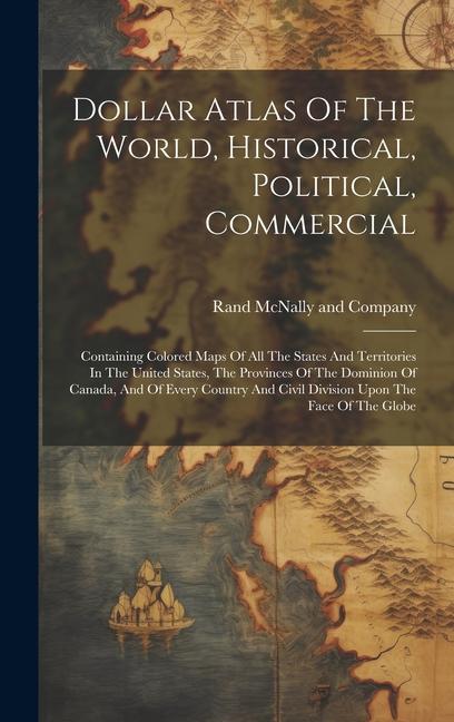 Dollar Atlas Of The World Historical Political Commercial: Containing Colored Maps Of All The States And Territories In The United States The Prov