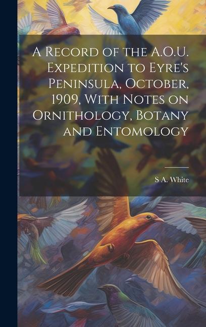 A Record of the A.O.U. Expedition to Eyre‘s Peninsula October 1909 With Notes on Ornithology Botany and Entomology