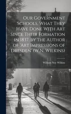 Our Government Schools What They Have Done With Art Since Their Formation in 1837. by the Author of ‘art Impressions of Dresden‘ (W.N. Wilkins)