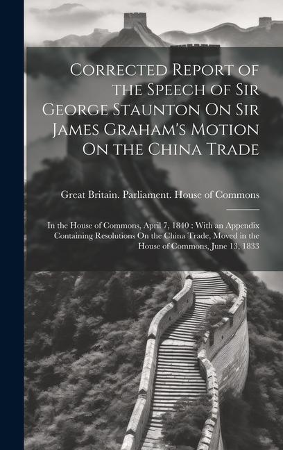 Corrected Report of the Speech of Sir George Staunton On Sir James Graham‘s Motion On the China Trade: In the House of Commons April 7 1840: With an