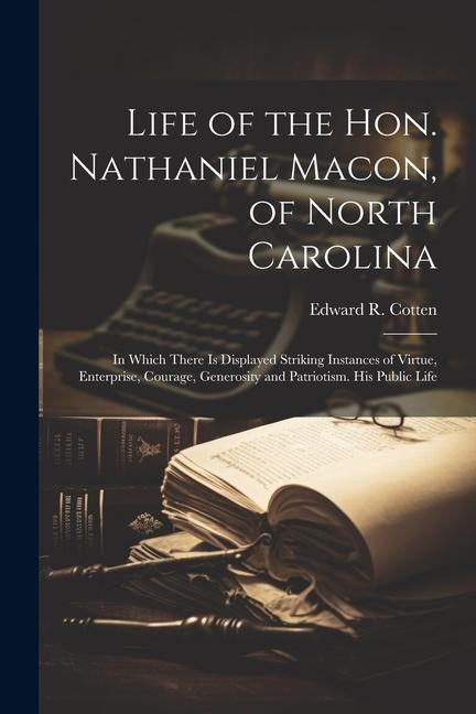 Life of the Hon. Nathaniel Macon of North Carolina: In Which There Is Displayed Striking Instances of Virtue Enterprise Courage Generosity and Pat
