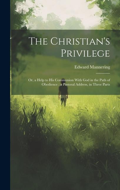 The Christian‘s Privilege: Or a Help to his Communion With God in the Path of Obedience; a Pastoral Address in Three Parts