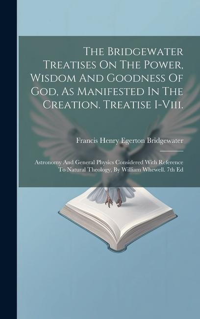 The Bridgewater Treatises On The Power Wisdom And Goodness Of God As Manifested In The Creation. Treatise I-viii.: Astronomy And General Physics Con